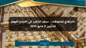 «ارتفاع ملحوظ».. سعر الذهب في الأردن اليوم الإثنين 5 مايو 2025